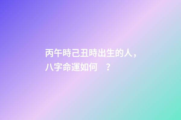 丙午時己丑時出生的人，八字命運如何？